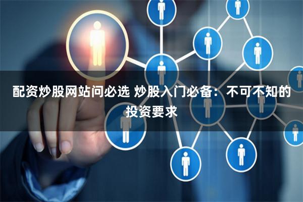 配资炒股网站问必选 炒股入门必备：不可不知的投资要求