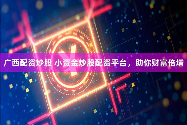 广西配资炒股 小资金炒股配资平台，助你财富倍增