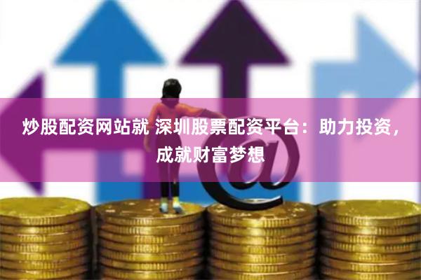 炒股配资网站就 深圳股票配资平台：助力投资，成就财富梦想