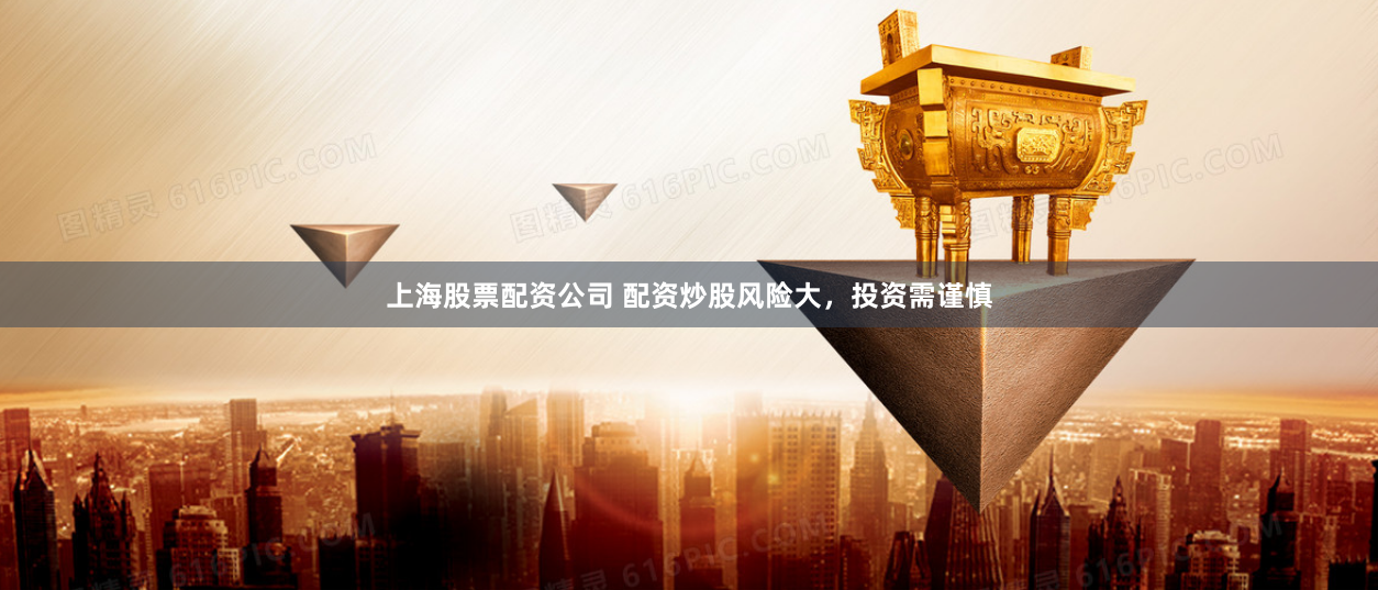 上海股票配资公司 配资炒股风险大，投资需谨慎