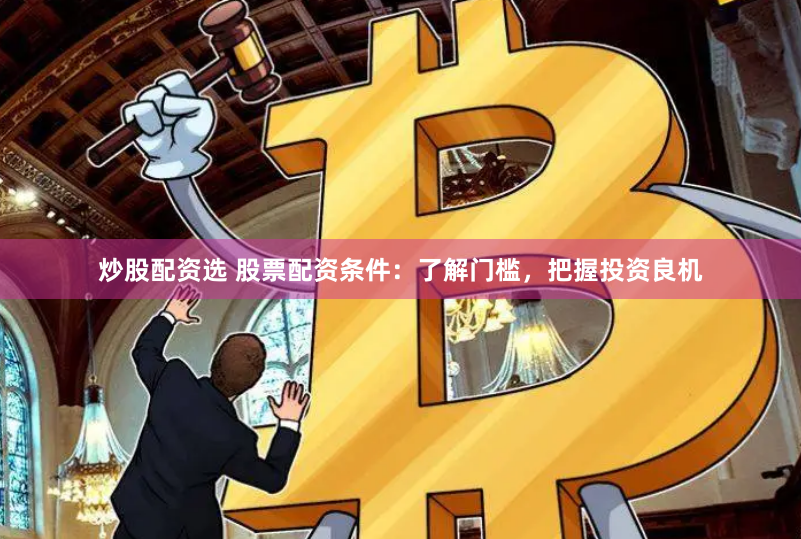 炒股配资选 股票配资条件：了解门槛，把握投资良机