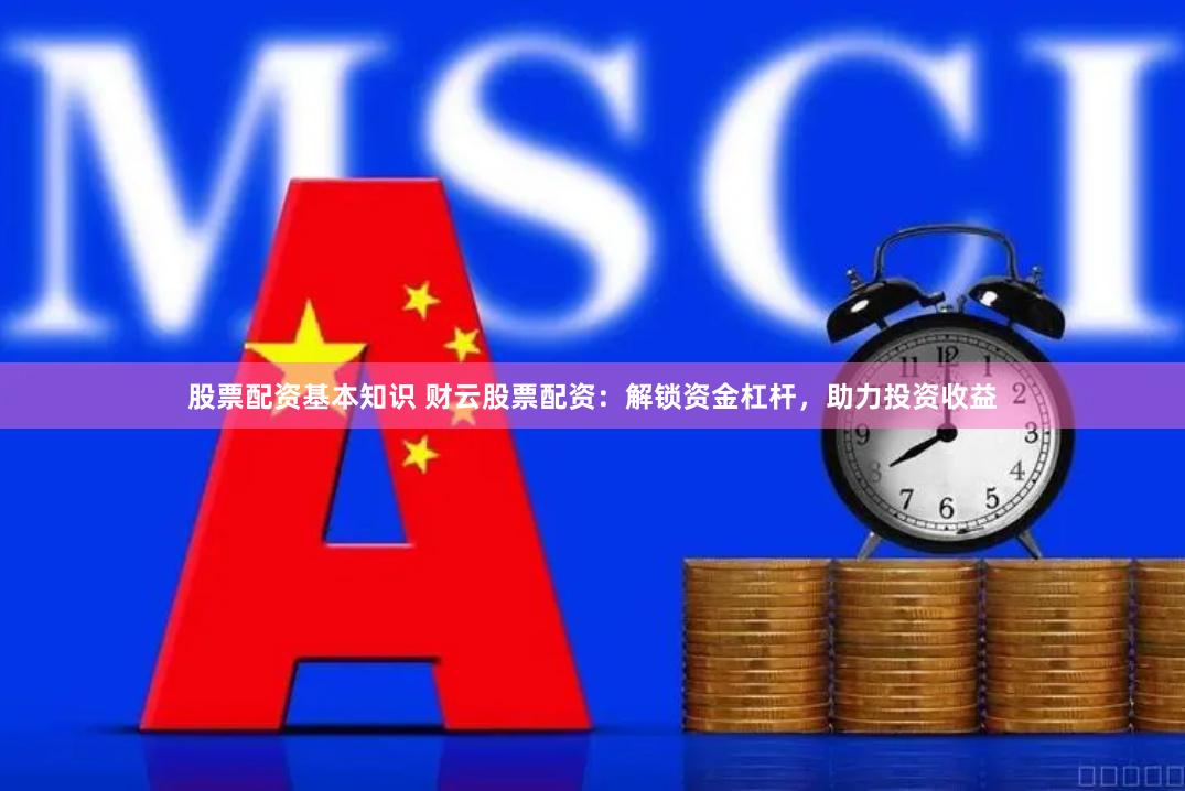 股票配资基本知识 财云股票配资：解锁资金杠杆，助力投资收益