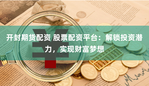 开封期货配资 股票配资平台：解锁投资潜力，实现财富梦想