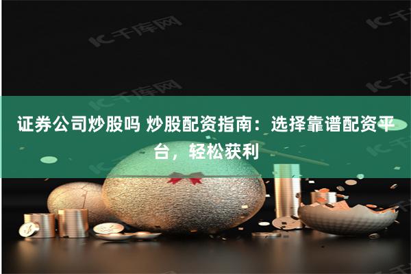 证券公司炒股吗 炒股配资指南：选择靠谱配资平台，轻松获利