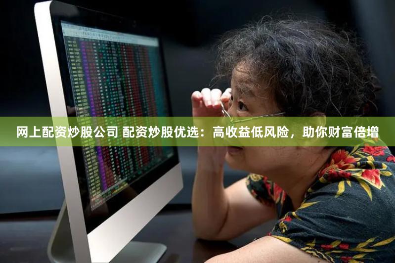 网上配资炒股公司 配资炒股优选：高收益低风险，助你财富倍增