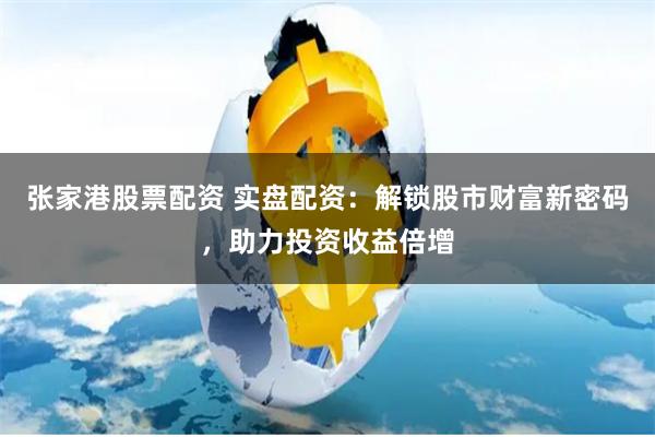 张家港股票配资 实盘配资：解锁股市财富新密码，助力投资收益倍增
