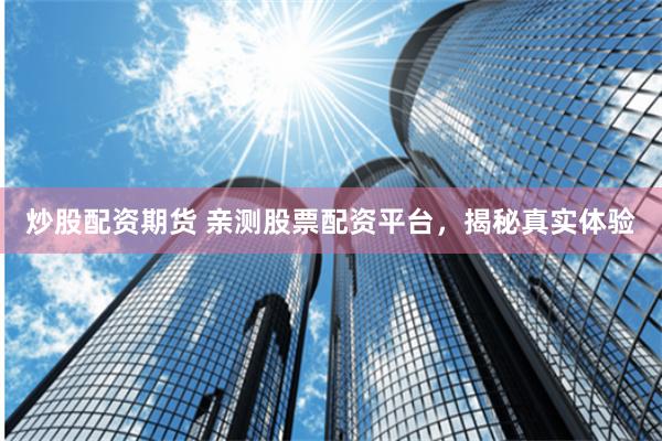 炒股配资期货 亲测股票配资平台，揭秘真实体验