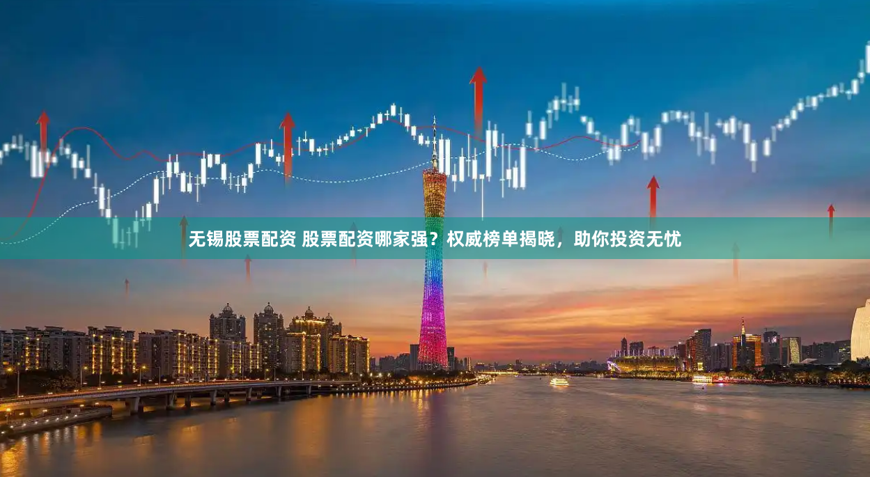 无锡股票配资 股票配资哪家强？权威榜单揭晓，助你投资无忧