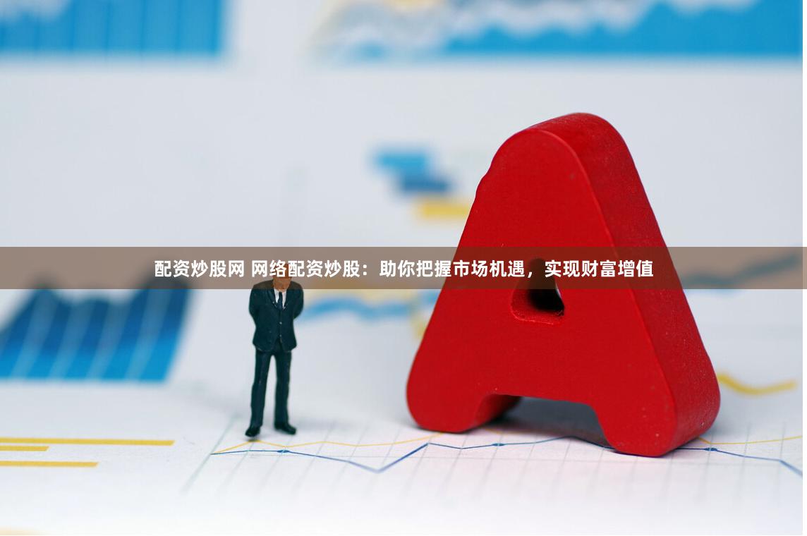 配资炒股网 网络配资炒股：助你把握市场机遇，实现财富增值