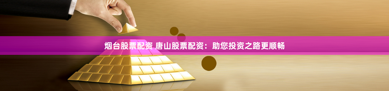 烟台股票配资 唐山股票配资：助您投资之路更顺畅