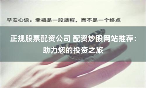 正规股票配资公司 配资炒股网站推荐：助力您的投资之旅