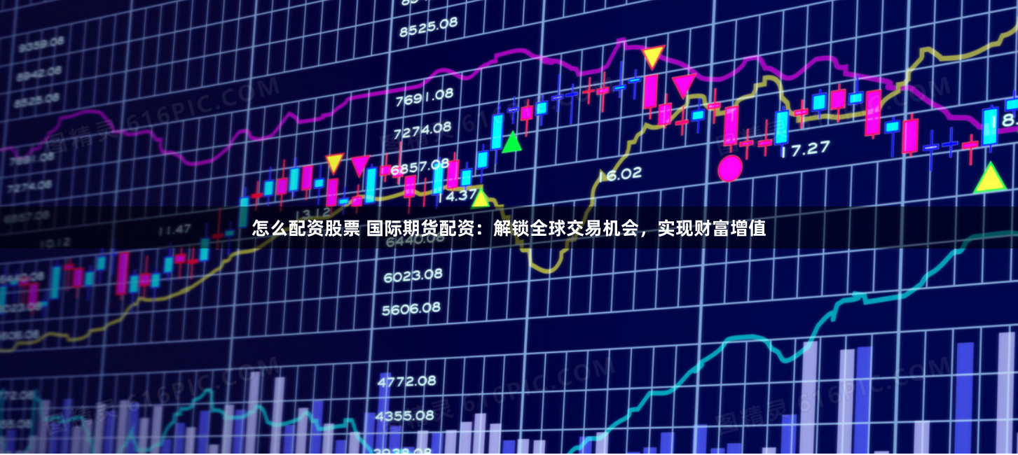 怎么配资股票 国际期货配资：解锁全球交易机会，实现财富增值