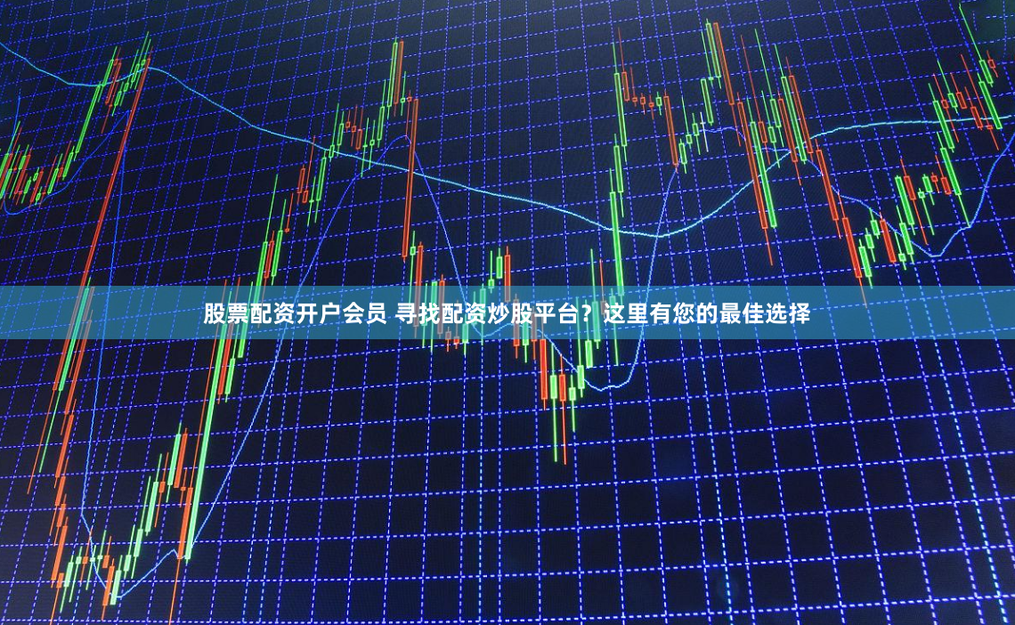 股票配资开户会员 寻找配资炒股平台？这里有您的最佳选择