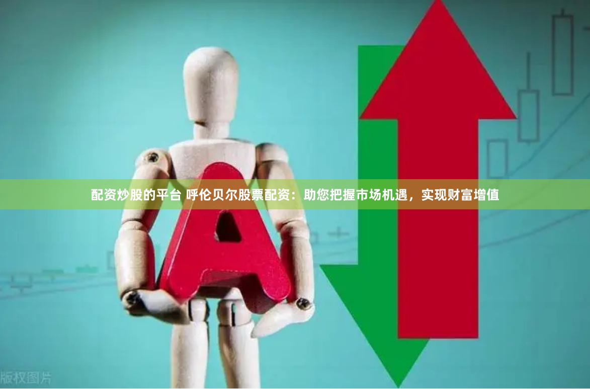 配资炒股的平台 呼伦贝尔股票配资：助您把握市场机遇，实现财富增值