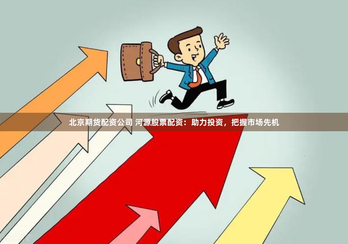 北京期货配资公司 河源股票配资：助力投资，把握市场先机