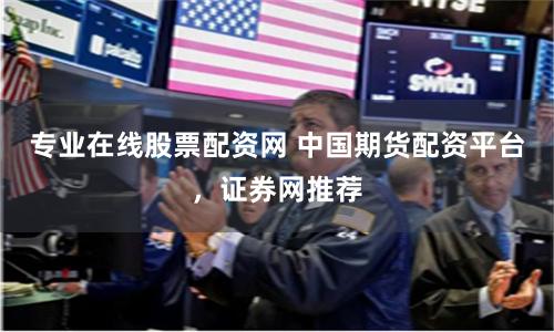 专业在线股票配资网 中国期货配资平台，证券网推荐