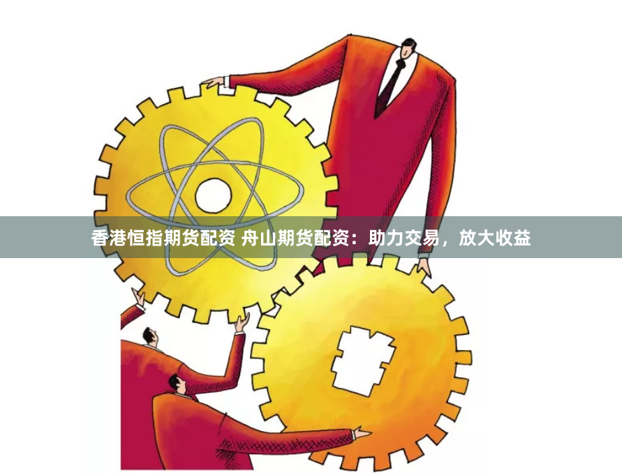 香港恒指期货配资 舟山期货配资：助力交易，放大收益