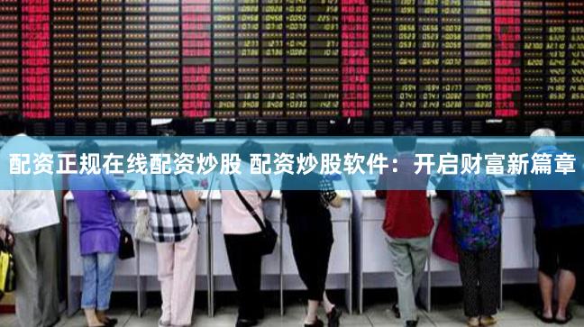 配资正规在线配资炒股 配资炒股软件：开启财富新篇章