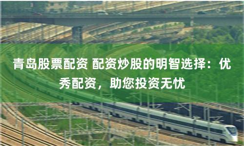 青岛股票配资 配资炒股的明智选择：优秀配资，助您投资无忧