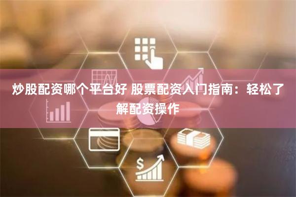 炒股配资哪个平台好 股票配资入门指南：轻松了解配资操作