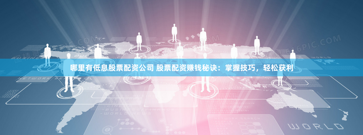 哪里有低息股票配资公司 股票配资赚钱秘诀：掌握技巧，轻松获利