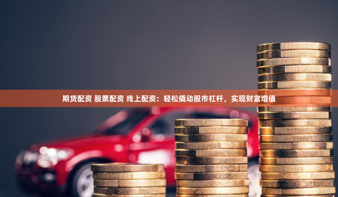 期货配资 股票配资 线上配资：轻松撬动股市杠杆，实现财富增值