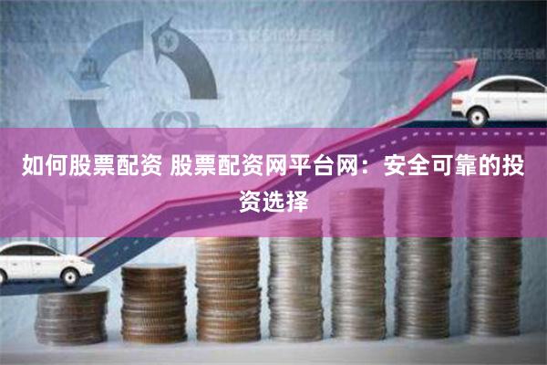 如何股票配资 股票配资网平台网：安全可靠的投资选择