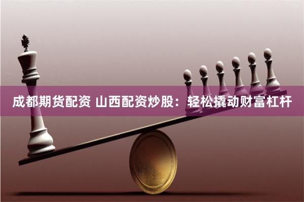 成都期货配资 山西配资炒股：轻松撬动财富杠杆