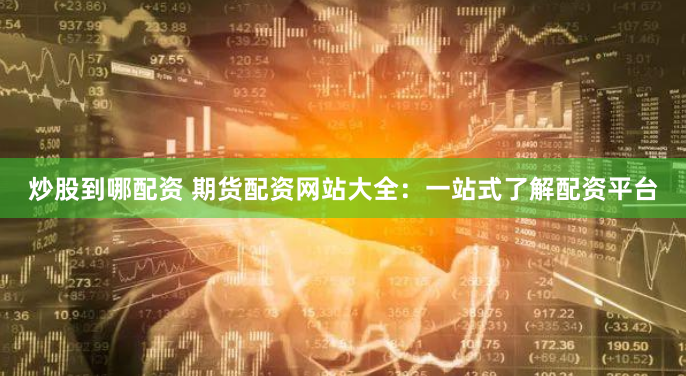 炒股到哪配资 期货配资网站大全：一站式了解配资平台