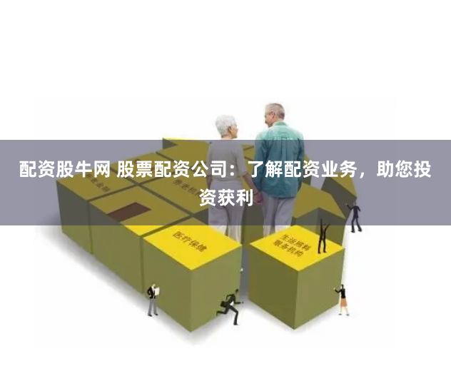 配资股牛网 股票配资公司：了解配资业务，助您投资获利