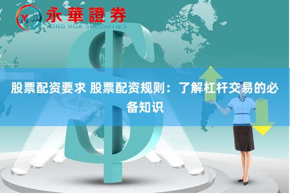 股票配资要求 股票配资规则：了解杠杆交易的必备知识