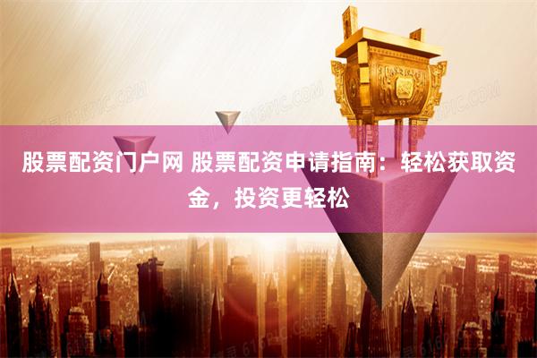 股票配资门户网 股票配资申请指南：轻松获取资金，投资更轻松