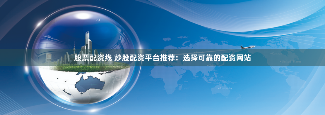 股票配资线 炒股配资平台推荐：选择可靠的配资网站