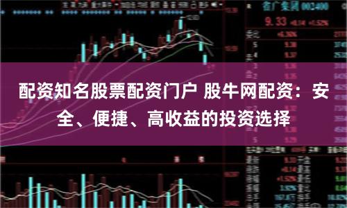 配资知名股票配资门户 股牛网配资：安全、便捷、高收益的投资选择