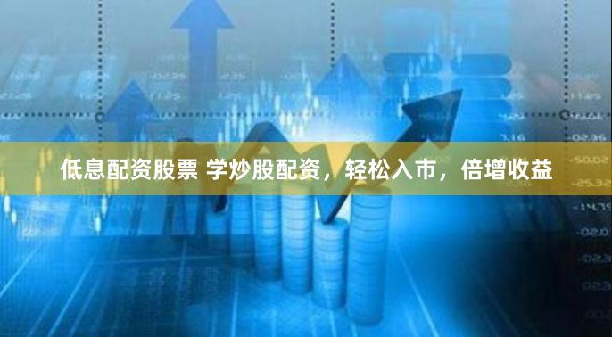 低息配资股票 学炒股配资，轻松入市，倍增收益