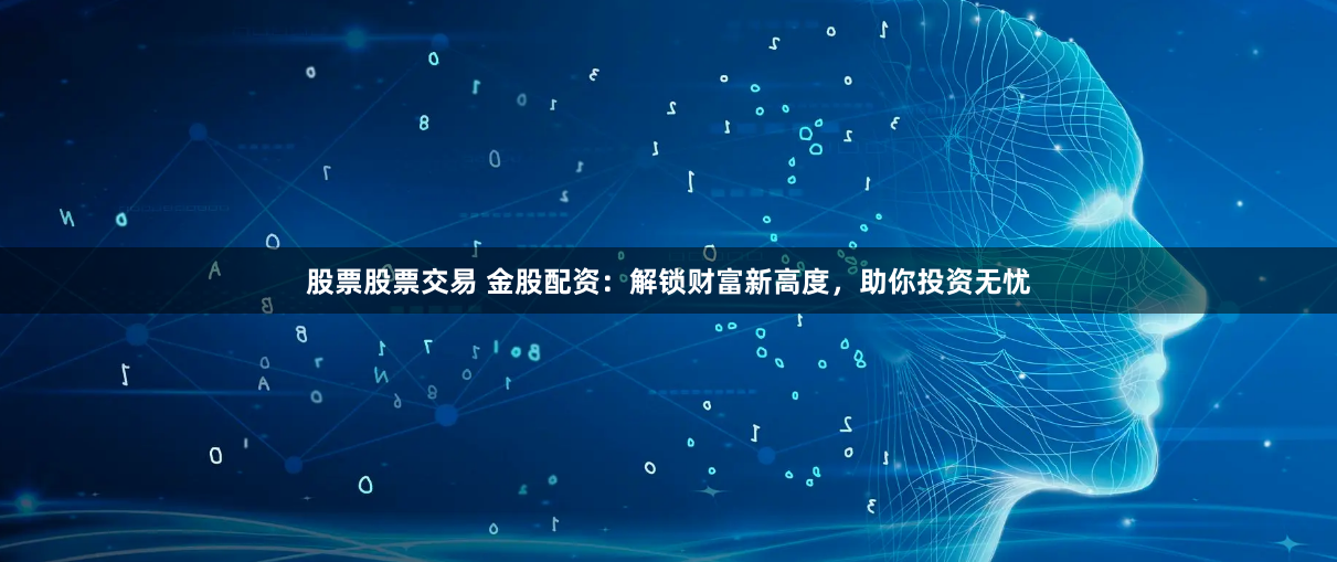 股票股票交易 金股配资：解锁财富新高度，助你投资无忧